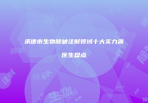 承德市生物除皱注射领域十大实力派医生盘点