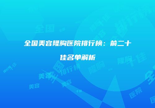 全国美容隆胸医院排行榜：前二十佳名单解析
