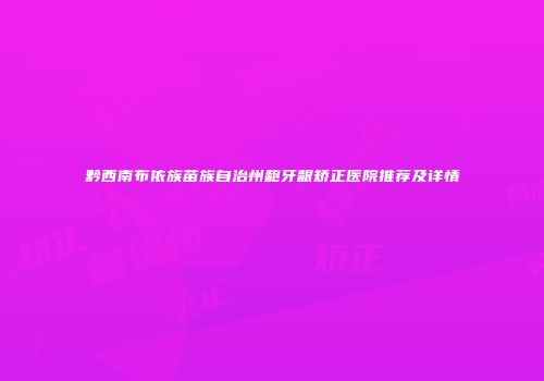 黔西南布依族苗族自治州龅牙龈矫正医院推荐及详情