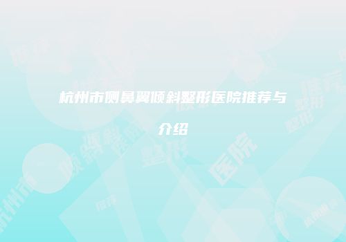 杭州市侧鼻翼倾斜整形医院推荐与介绍
