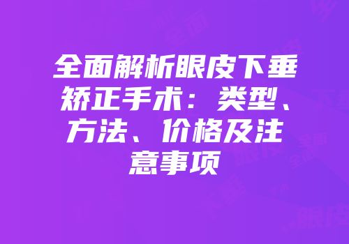 全面解析眼皮下垂矫正手术：类型、方法、价格及注意事项