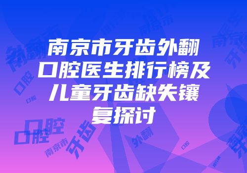 南京市牙齿外翻口腔医生排行榜及儿童牙齿缺失镶复探讨