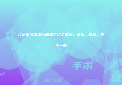 台州市胶原蛋白隆鼻手术全解析：价格、医院、医生一览