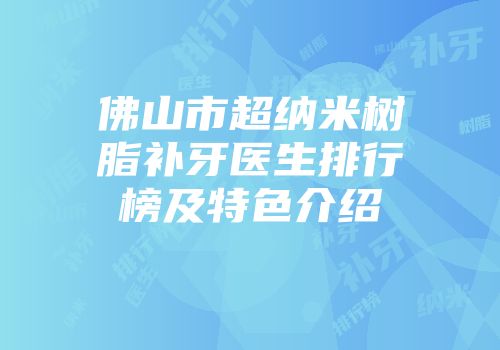 佛山市超纳米树脂补牙医生排行榜及特色介绍