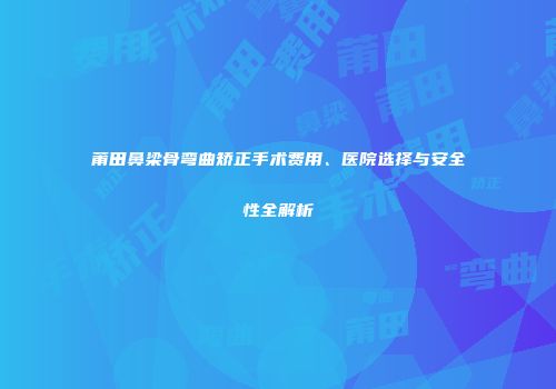 莆田鼻梁骨弯曲矫正手术费用、医院选择与安全性全解析