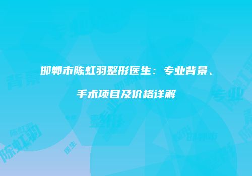 邯郸市陈虹羽整形医生：专业背景、手术项目及价格详解