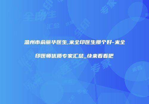 温州市俞丽华医生,米全印医生那个好-米全印医师优质专家汇总_快来看看吧