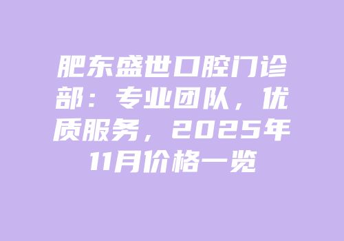 肥东盛世口腔门诊部：专业团队，优质服务，2025年11月价格一览