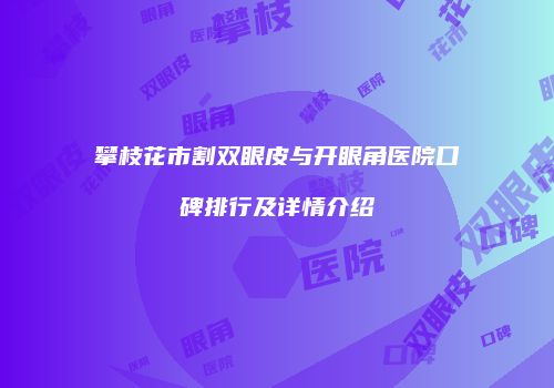 攀枝花市割双眼皮与开眼角医院口碑排行及详情介绍