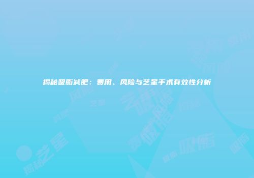 揭秘吸脂减肥：费用、风险与艺星手术有效性分析
