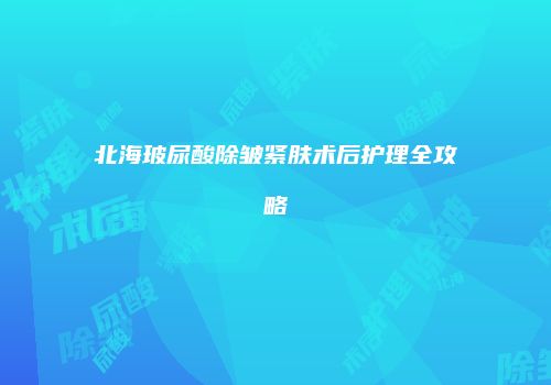 北海玻尿酸除皱紧肤术后护理全攻略