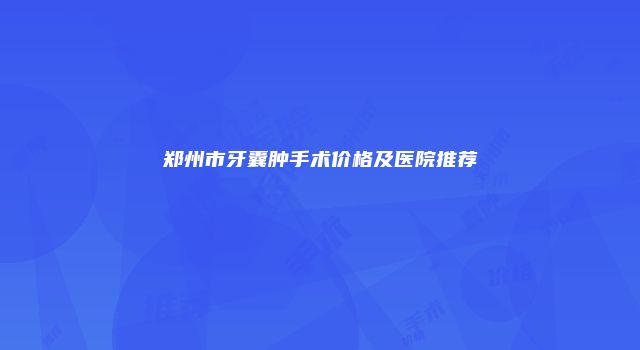 郑州市牙囊肿手术价格及医院推荐