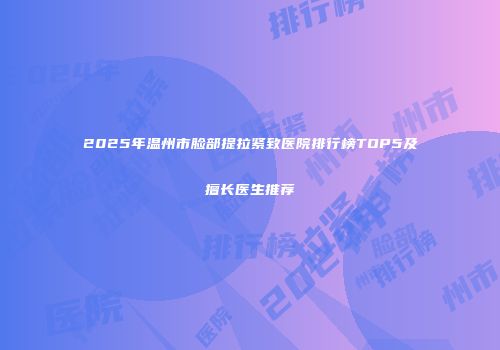 2025年温州市脸部提拉紧致医院排行榜TOP5及擅长医生推荐