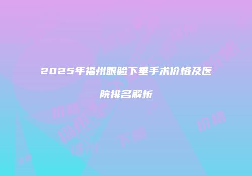 2025年福州眼睑下垂手术价格及医院排名解析