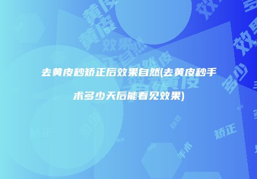 去黄皮秒矫正后效果自然(去黄皮秒手术多少天后能看见效果)