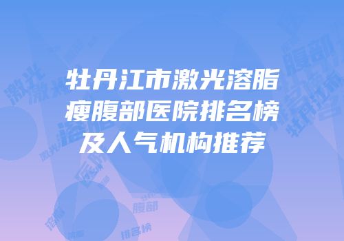 牡丹江市激光溶脂瘦腹部医院排名榜及人气机构推荐