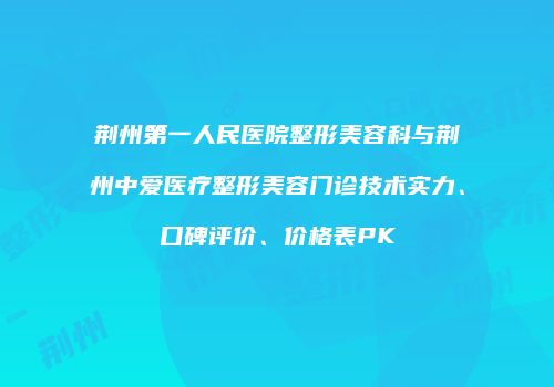 荆州第一人民医院整形美容科与荆州中爱医疗整形美容门诊技术实力、口碑评价、价格表PK