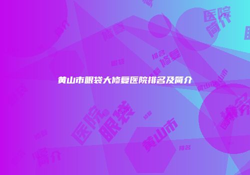 黄山市眼袋大修复医院排名及简介