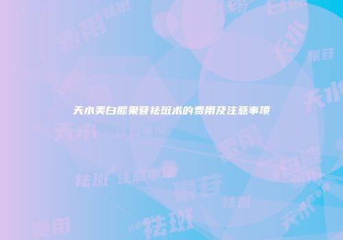 天水美白熊果苷祛斑术的费用及注意事项