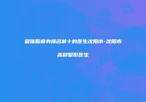 吸体脂瘦身排名前十的医生沈阳市-沈阳市高颖整形医生