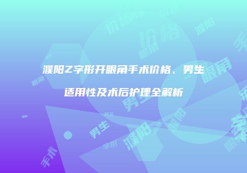 濮阳Z字形开眼角手术价格、男生适用性及术后护理全解析