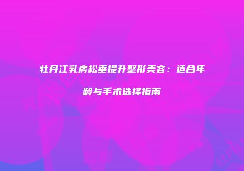 牡丹江乳房松垂提升整形美容：适合年龄与手术选择指南