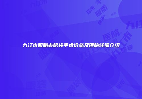 九江市吸脂去眼袋手术价格及医院详细介绍
