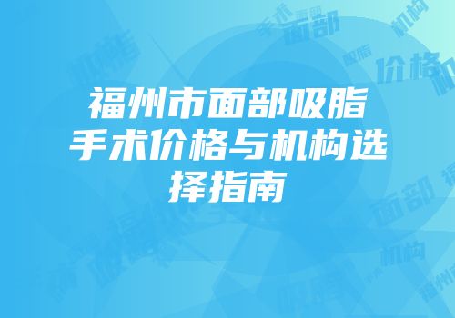 福州市面部吸脂手术价格与机构选择指南