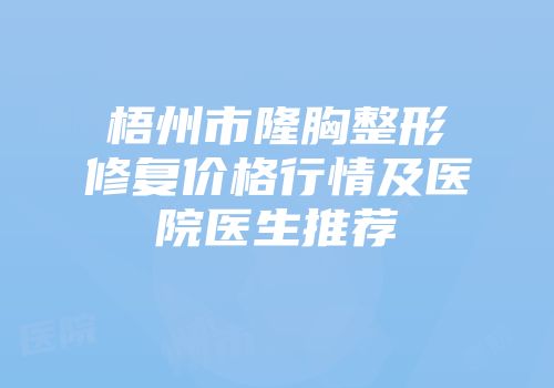 梧州市隆胸整形修复价格行情及医院医生推荐