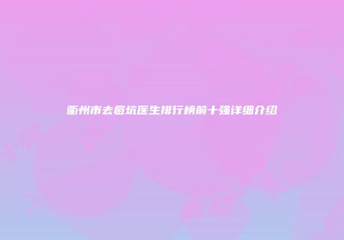 衢州市去痘坑医生排行榜前十强详细介绍