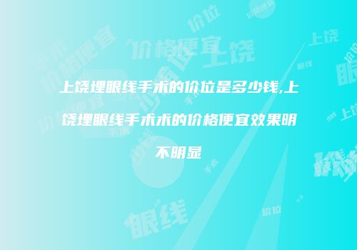 上饶埋眼线手术的价位是多少钱,上饶埋眼线手术术的价格便宜效果明不明显