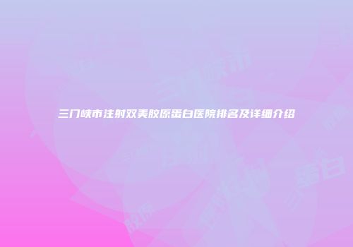 三门峡市注射双美胶原蛋白医院排名及详细介绍
