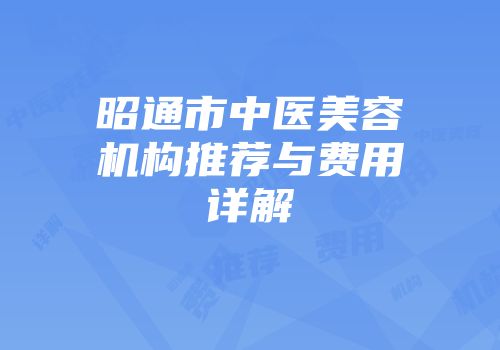 昭通市中医美容机构推荐与费用详解
