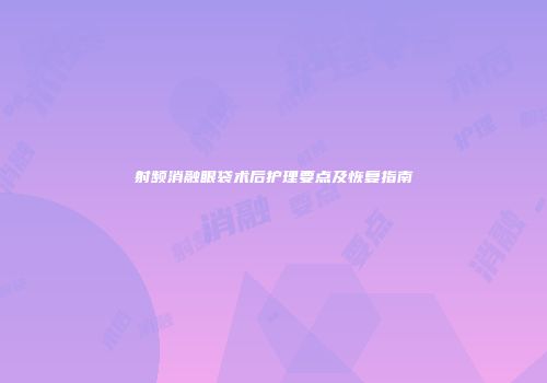 射频消融眼袋术后护理要点及恢复指南