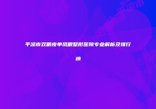 平凉市双眼皮单凤眼整形医院专业解析及排行榜