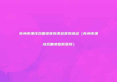 忻州市埋线双眼皮医院美容医院排名（忻州市埋线双眼皮整形医院）