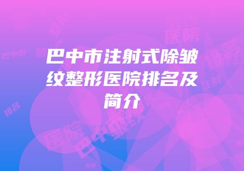 巴中市注射式除皱纹整形医院排名及简介