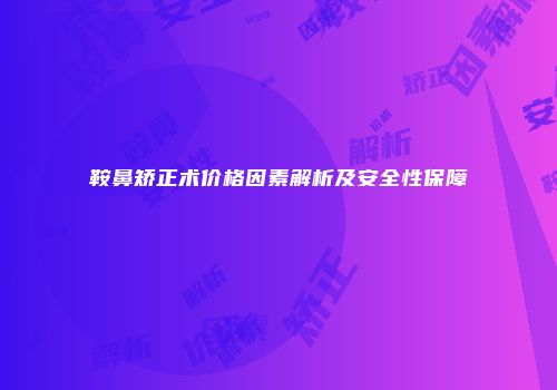 鞍鼻矫正术价格因素解析及安全性保障