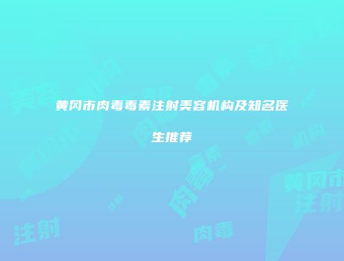 黄冈市肉毒毒素注射美容机构及知名医生推荐