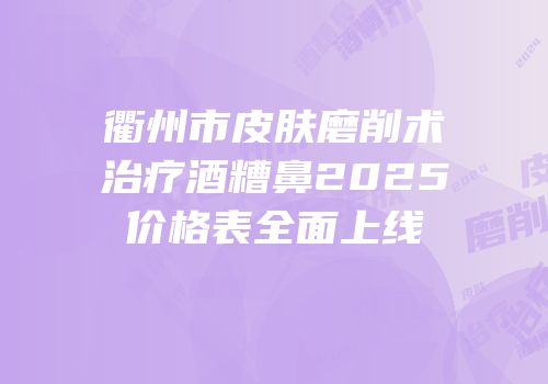 衢州市皮肤磨削术治疗酒糟鼻2025价格表全面上线