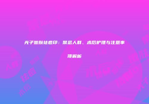 光子嫩肤祛痘印：禁忌人群、术后护理与注意事项解析