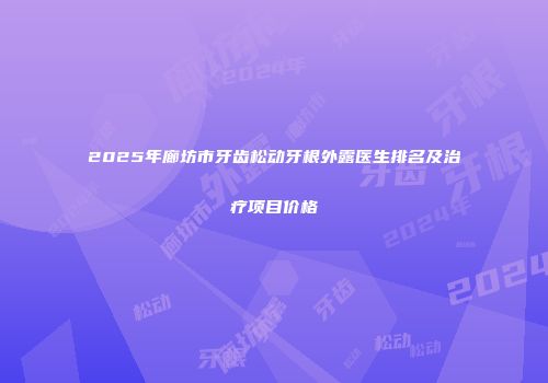2025年廊坊市牙齿松动牙根外露医生排名及治疗项目价格