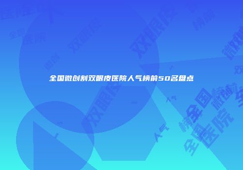 全国微创割双眼皮医院人气榜前50名盘点