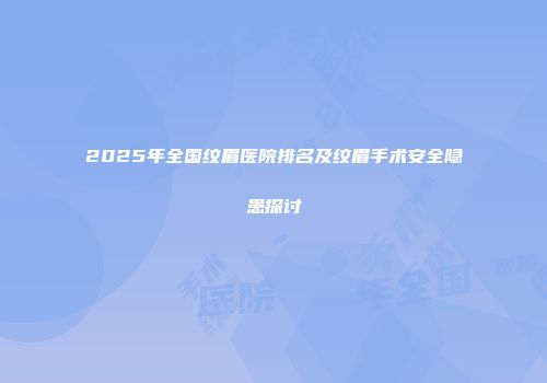 2025年全国纹眉医院排名及纹眉手术安全隐患探讨