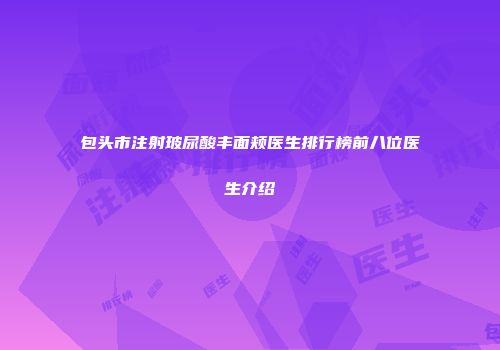 包头市注射玻尿酸丰面颊医生排行榜前八位医生介绍