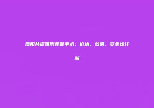 岳阳共振吸脂瘦臀手术：价格、效果、安全性详解