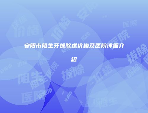 安阳市阻生牙拔除术价格及医院详细介绍