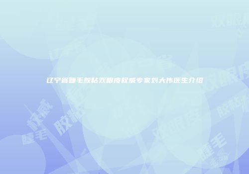 辽宁省睫毛胶粘双眼皮权威专家刘大伟医生介绍