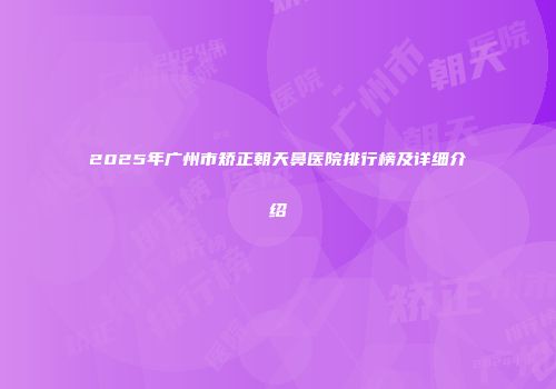 2025年广州市矫正朝天鼻医院排行榜及详细介绍