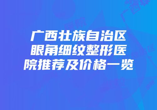 广西壮族自治区眼角细纹整形医院推荐及价格一览